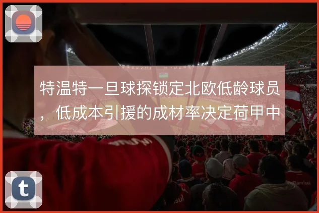 特温特一旦球探锁定北欧低龄球员，低成本引援的成材率决定荷甲中游定位