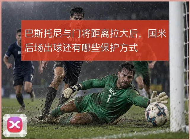巴斯托尼与门将距离拉大后,国米后场出球还有哪些保护方式