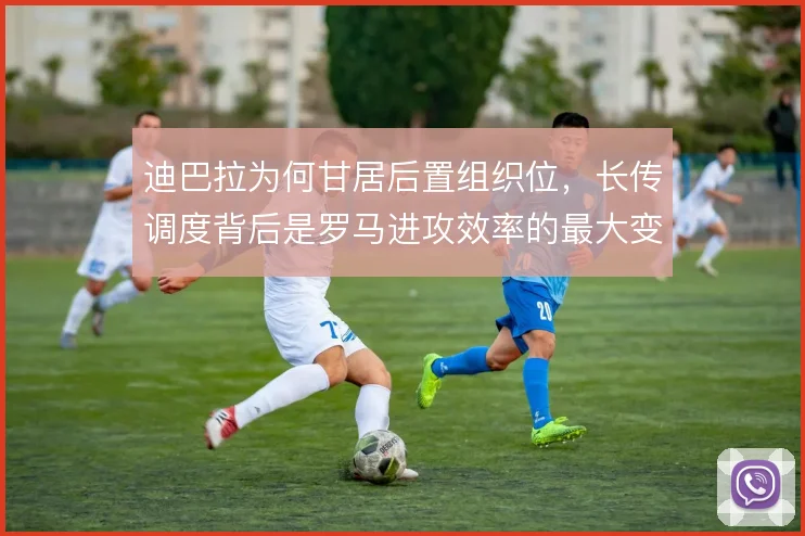 迪巴拉为何甘居后置组织位，长传调度背后是罗马进攻效率的最大变量