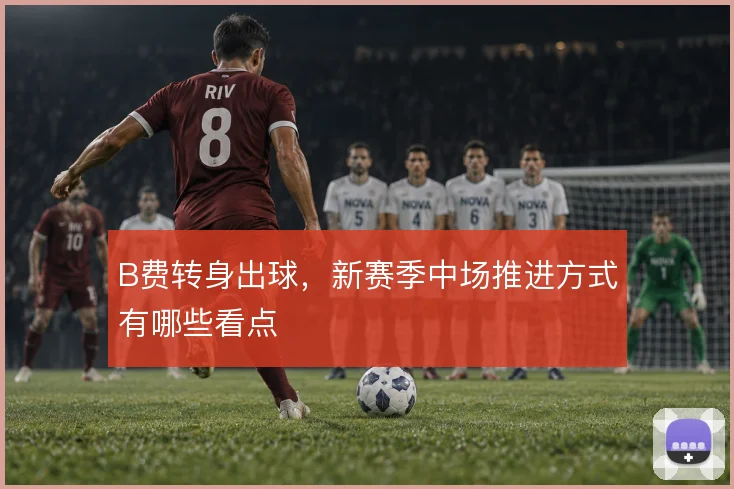 B费转身出球,新赛季中场推进方式有哪些看点