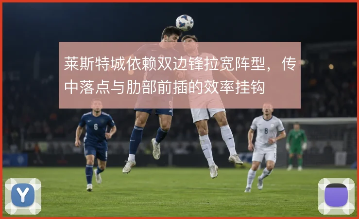 莱斯特城依赖双边锋拉宽阵型，传中落点与肋部前插的效率挂钩