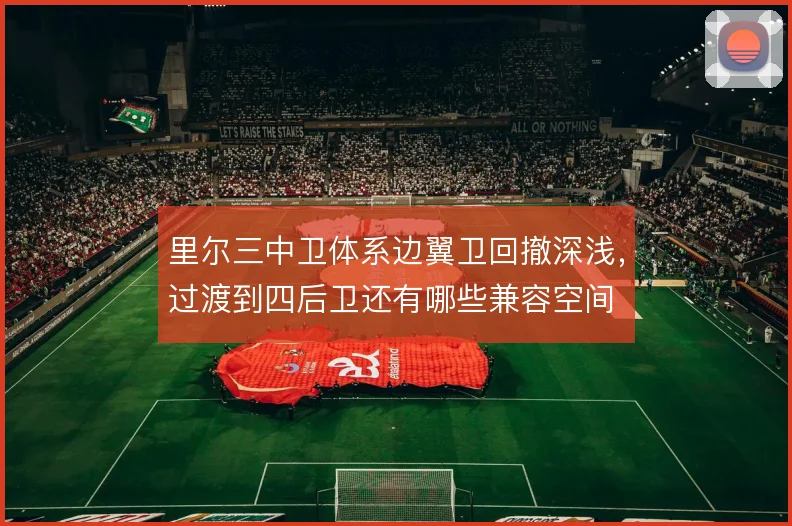 里尔三中卫体系边翼卫回撤深浅，过渡到四后卫还有哪些兼容空间