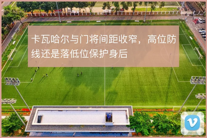 卡瓦哈尔与门将间距收窄,高位防线还是落低位保护身后