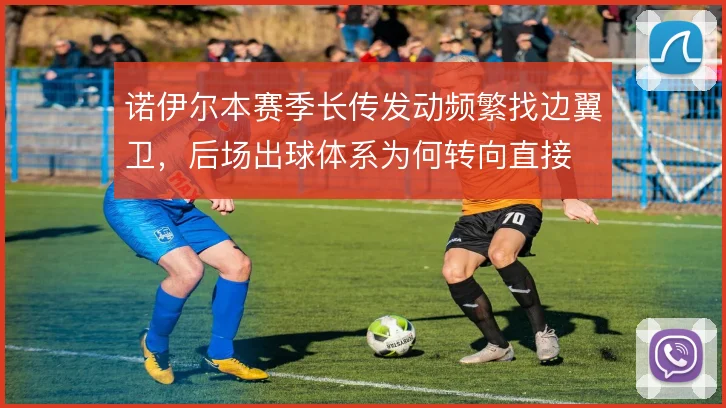 诺伊尔本赛季长传发动频繁找边翼卫，后场出球体系为何转向直接
