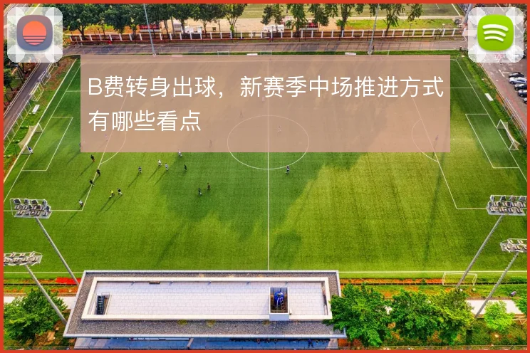 B费转身出球,新赛季中场推进方式有哪些看点