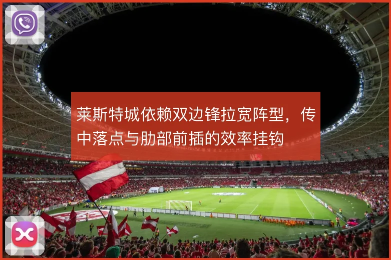 莱斯特城依赖双边锋拉宽阵型，传中落点与肋部前插的效率挂钩