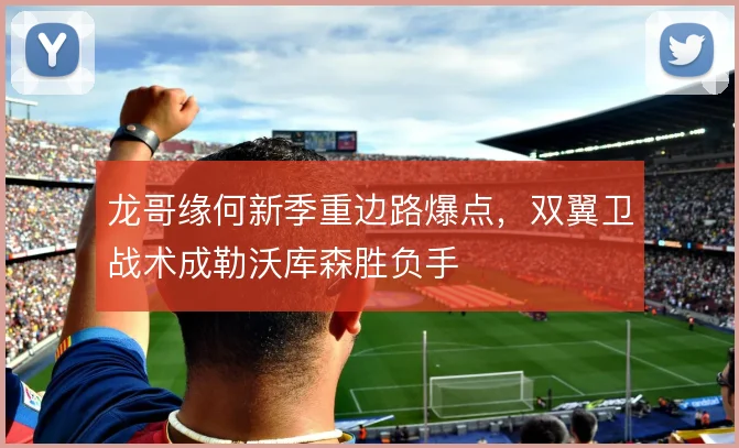 龙哥缘何新季重边路爆点，双翼卫战术成勒沃库森胜负手