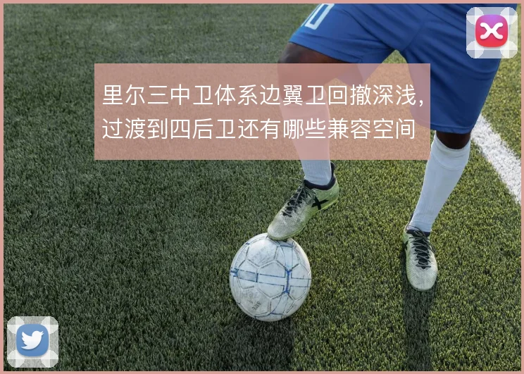 里尔三中卫体系边翼卫回撤深浅，过渡到四后卫还有哪些兼容空间