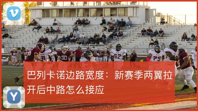 巴列卡诺边路宽度：新赛季两翼拉开后中路怎么接应