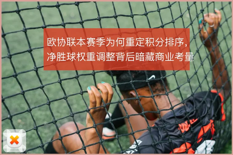 欧协联本赛季为何重定积分排序，净胜球权重调整背后暗藏商业考量