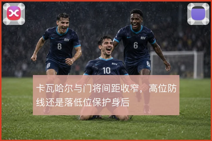卡瓦哈尔与门将间距收窄,高位防线还是落低位保护身后