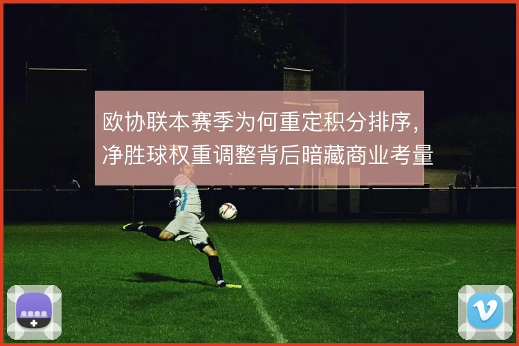 欧协联本赛季为何重定积分排序，净胜球权重调整背后暗藏商业考量