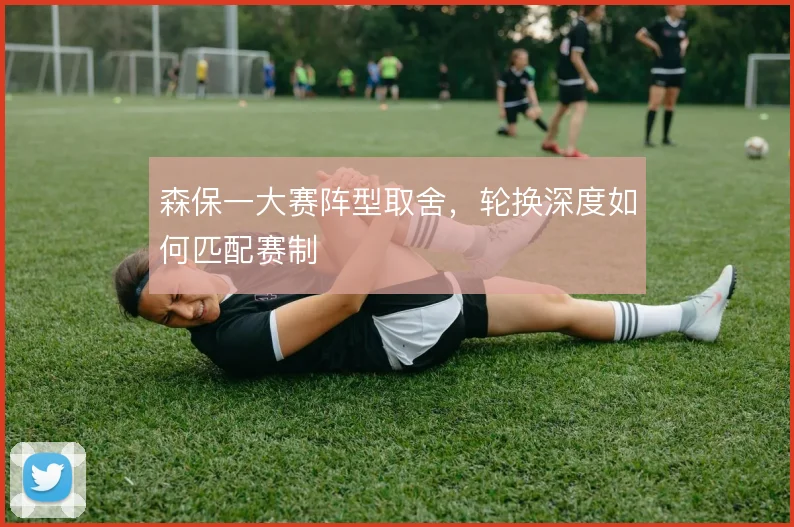 森保一大赛阵型取舍，轮换深度如何匹配赛制