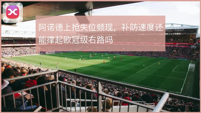 阿诺德上抢失位频现,补防速度还能撑起欧冠级右路吗
