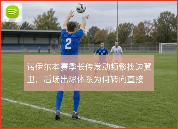 诺伊尔本赛季长传发动频繁找边翼卫，后场出球体系为何转向直接