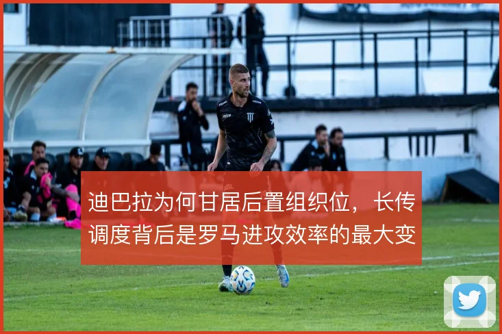 迪巴拉为何甘居后置组织位，长传调度背后是罗马进攻效率的最大变量