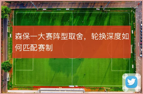森保一大赛阵型取舍，轮换深度如何匹配赛制