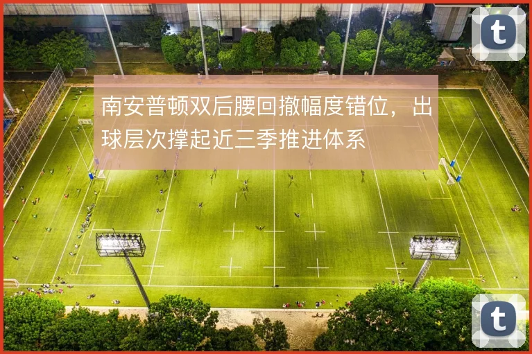 南安普顿双后腰回撤幅度错位，出球层次撑起近三季推进体系