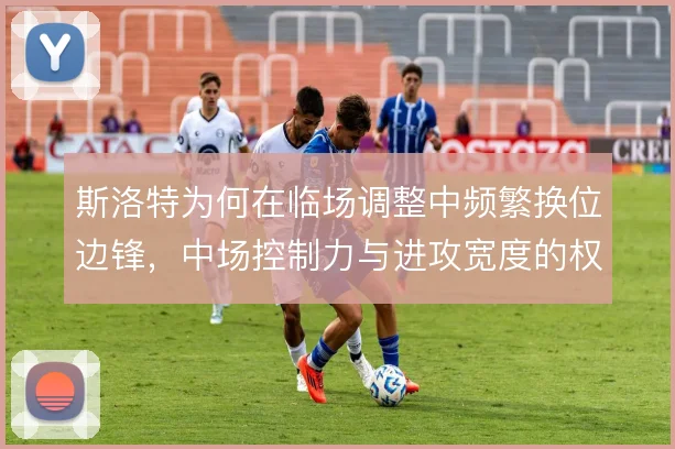 斯洛特为何在临场调整中频繁换位边锋,中场控制力与进攻宽度的权衡
