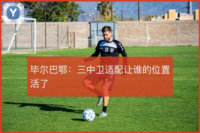 毕尔巴鄂：三中卫适配让谁的位置活了